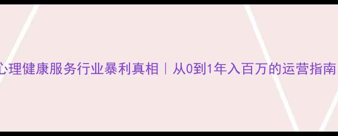 图片 🌟心理健康服务行业暴利真相｜从0到1年入百万的运营指南🌟1