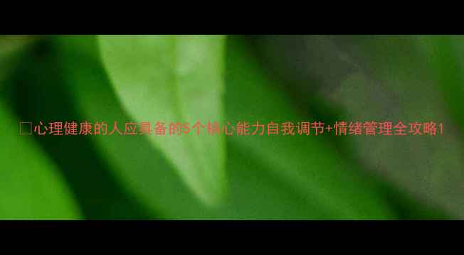 图片 🌟心理健康的人应具备的5个核心能力自我调节+情绪管理全攻略1