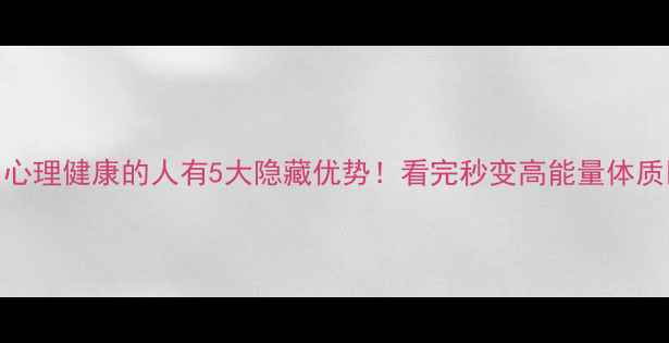 图片 🌟心理健康的人有5大隐藏优势！看完秒变高能量体质✨