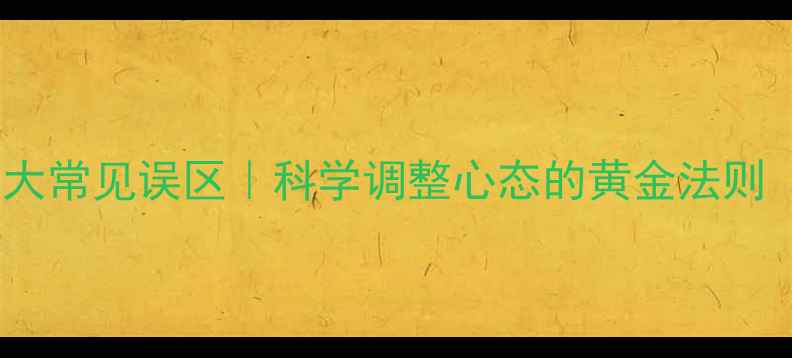 图片 🌟心理健康的六大常见误区｜科学调整心态的黄金法则（附实操指南）1