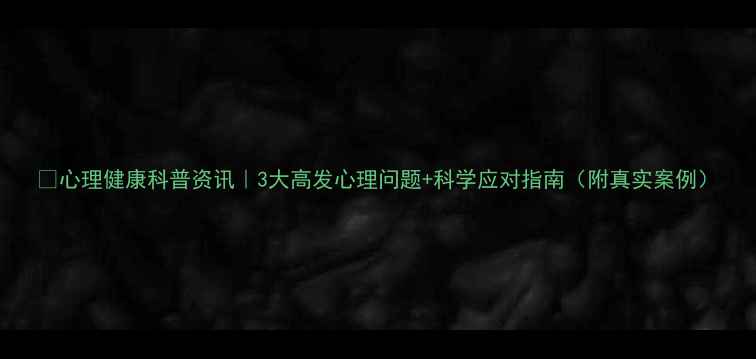 图片 🌟心理健康科普资讯｜3大高发心理问题+科学应对指南（附真实案例）