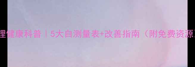 图片 🌟心理健康科普｜5大自测量表+改善指南（附免费资源）✨1