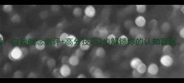 图片 🌟心理健康考试必看！自我概念测评+高分技巧3步解锁你的认知盲区，考场也能稳赢！📚1
