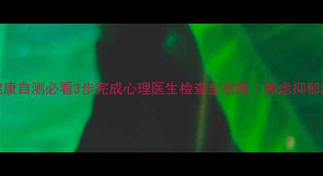 图片 🌟心理健康自测必看3步完成心理医生检查全攻略｜焦虑抑郁测试清单