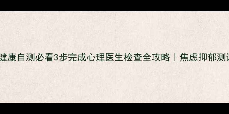 图片 🌟心理健康自测必看3步完成心理医生检查全攻略｜焦虑抑郁测试清单1