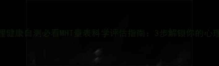 图片 🌟心理健康自测必看MHT量表科学评估指南：3步解锁你的心理状态
