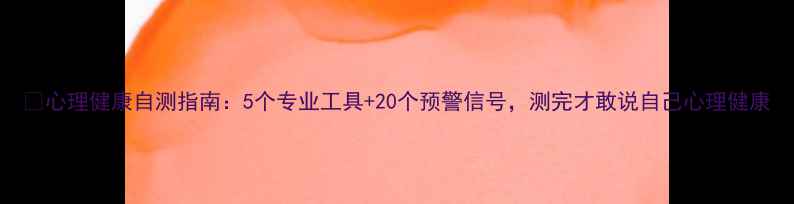 图片 🌟心理健康自测指南：5个专业工具+20个预警信号，测完才敢说自己心理健康