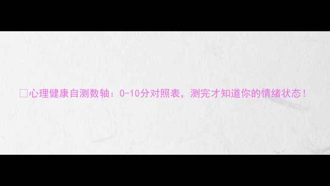 图片 🌟心理健康自测数轴：0-10分对照表，测完才知道你的情绪状态！