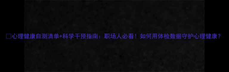 图片 🌟心理健康自测清单+科学干预指南：职场人必看！如何用体检数据守护心理健康？