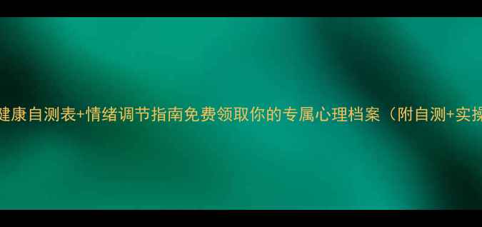 图片 🌟心理健康自测表+情绪调节指南免费领取你的专属心理档案（附自测+实操手册）