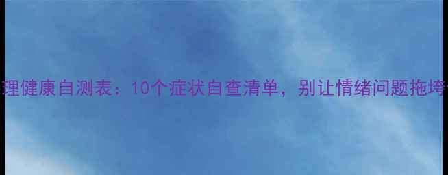 图片 🌟心理健康自测表：10个症状自查清单，别让情绪问题拖垮你！
