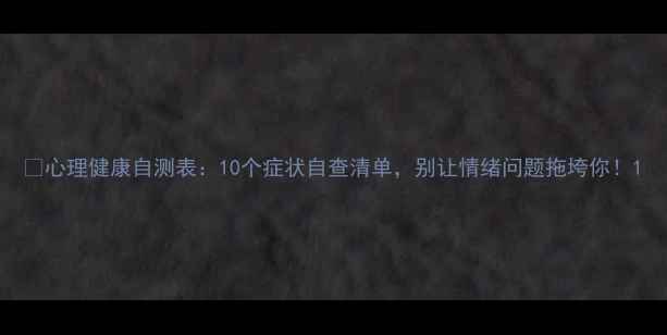 图片 🌟心理健康自测表：10个症状自查清单，别让情绪问题拖垮你！1