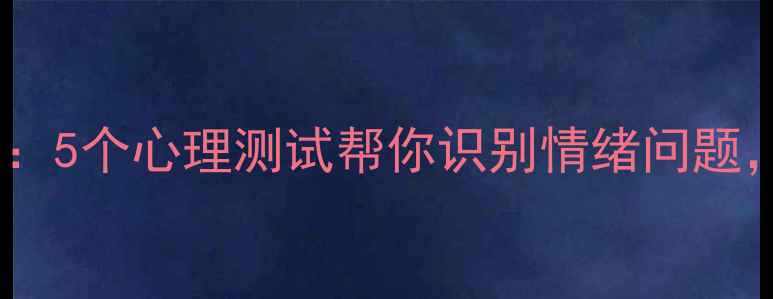 图片 🌟心理健康自测：5个心理测试帮你识别情绪问题，附自救指南🌟1