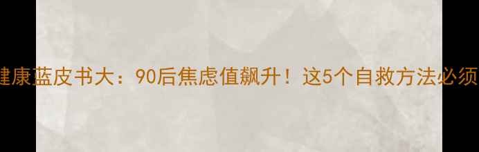 图片 🌟心理健康蓝皮书大：90后焦虑值飙升！这5个自救方法必须收藏！1