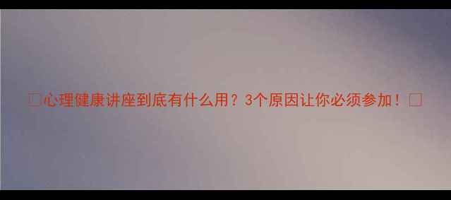 图片 🌟心理健康讲座到底有什么用？3个原因让你必须参加！🌟