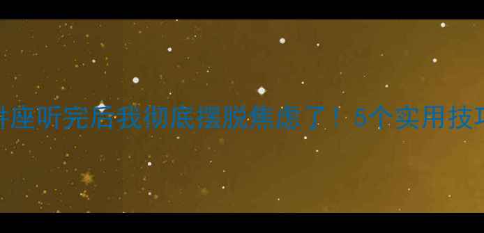 图片 🌟心理健康讲座听完后我彻底摆脱焦虑了！5个实用技巧亲测有效🌟