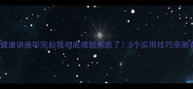 图片 🌟心理健康讲座听完后我彻底摆脱焦虑了！5个实用技巧亲测有效🌟1