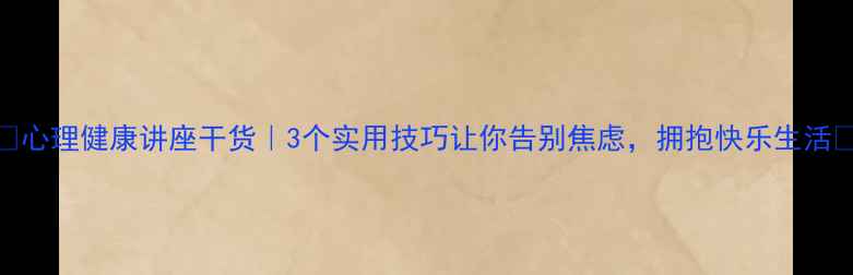 图片 🌟心理健康讲座干货｜3个实用技巧让你告别焦虑，拥抱快乐生活✨