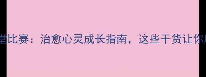 图片 🌟心理健康课堂比赛：治愈心灵成长指南，这些干货让你脱颖而出！🌟1
