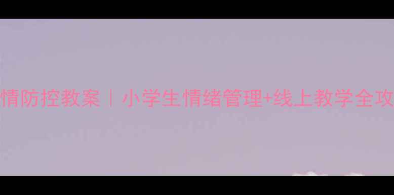 图片 🌟心理健康课疫情防控教案｜小学生情绪管理+线上教学全攻略（附资源包）