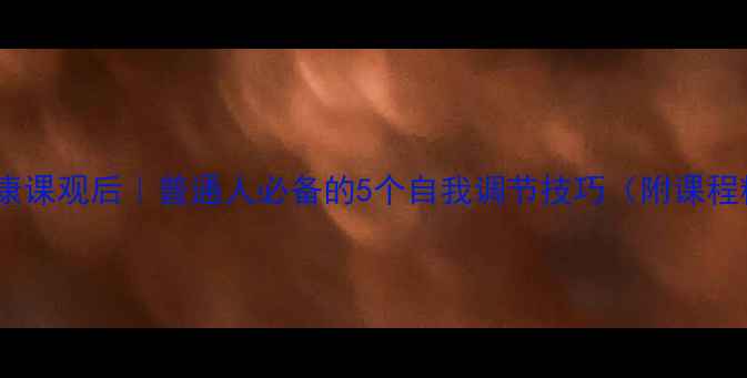 图片 🌟心理健康课观后｜普通人必备的5个自我调节技巧（附课程精华）🌟1
