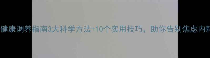 图片 🌟心理健康调养指南3大科学方法+10个实用技巧，助你告别焦虑内耗！✨1