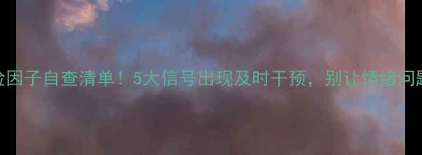 图片 🌟心理健康风险因子自查清单！5大信号出现及时干预，别让情绪问题拖成大隐患🌟