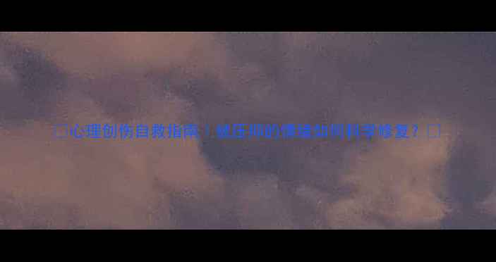 图片 🌟心理创伤自救指南｜被压抑的情绪如何科学修复？🌟