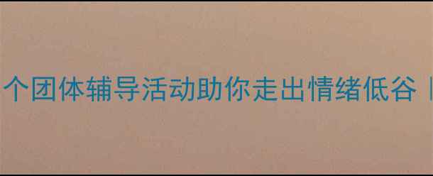 图片 🌟心理压力大？5个团体辅导活动助你走出情绪低谷｜附免费工具包🌟