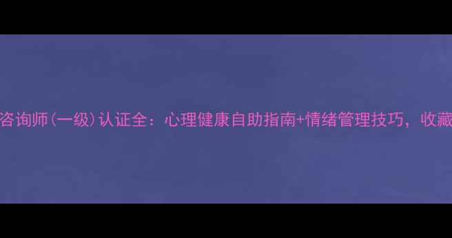 图片 🌟心理咨询师(一级)认证全：心理健康自助指南+情绪管理技巧，收藏备用！