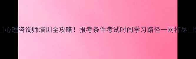 图片 🌟心理咨询师培训全攻略！报考条件考试时间学习路径一网打尽🌟1