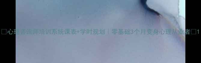 图片 🌟心理咨询师培训系统课表+学时规划｜零基础3个月变身心理从业者🌟1
