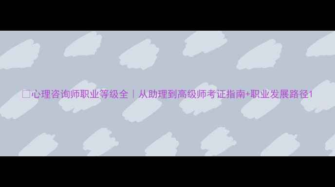 图片 🌟心理咨询师职业等级全｜从助理到高级师考证指南+职业发展路径1