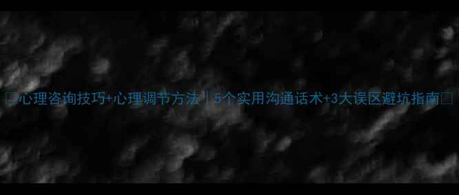 图片 🌟心理咨询技巧+心理调节方法｜5个实用沟通话术+3大误区避坑指南🌟