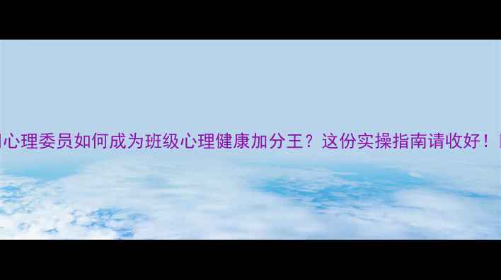 图片 🌟心理委员如何成为班级心理健康加分王？这份实操指南请收好！🌟