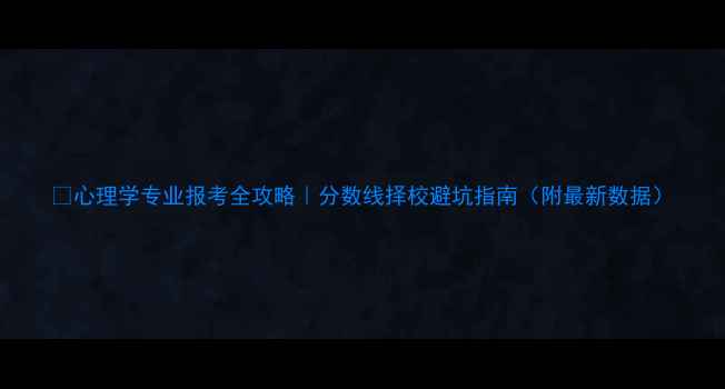 图片 🌟心理学专业报考全攻略｜分数线择校避坑指南（附最新数据）