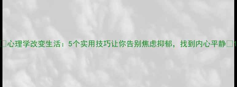 图片 🌟心理学改变生活：5个实用技巧让你告别焦虑抑郁，找到内心平静💡1