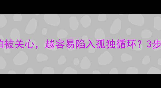 图片 🌟心理学：为什么越害怕被关心，越容易陷入孤独循环？3步建立心理边界💔→🛡️1