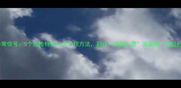 图片 🌟心理异常信号：5个危险特征+3大干预方法，别让“问题心理”演变成“危险行为”💡1