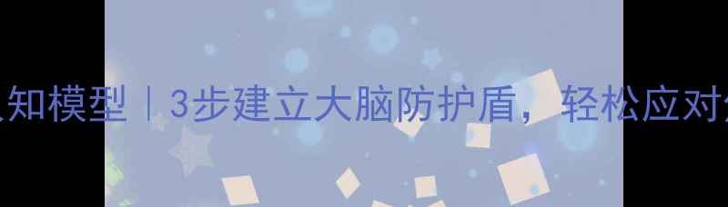 图片 🌟心理模型认知模型｜3步建立大脑防护盾，轻松应对焦虑抑郁！✨