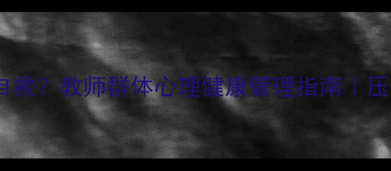 图片 🌟心理老师如何自救？教师群体心理健康管理指南｜压力疏导全攻略✨1