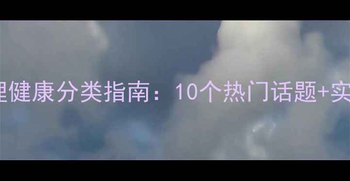 图片 🌟必看！心理健康分类指南：10个热门话题+实用解决方法1