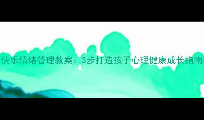 图片 🌟快乐情绪管理教案：3步打造孩子心理健康成长指南🌟