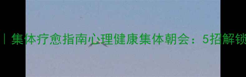 图片 🌟情绪急救包｜集体疗愈指南心理健康集体朝会：5招解锁情绪自由！✨