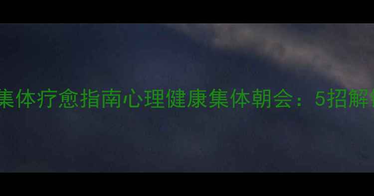 图片 🌟情绪急救包｜集体疗愈指南心理健康集体朝会：5招解锁情绪自由！✨1