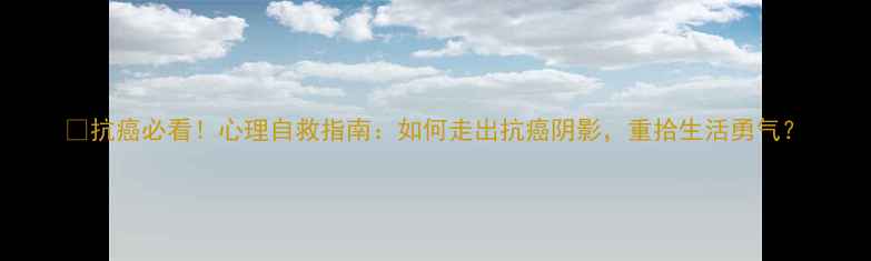 图片 🌟抗癌必看！心理自救指南：如何走出抗癌阴影，重拾生活勇气？