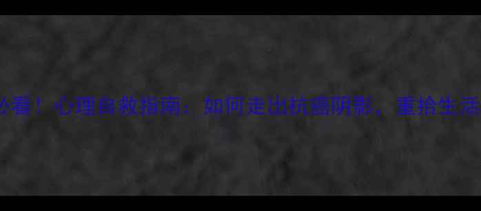 图片 🌟抗癌必看！心理自救指南：如何走出抗癌阴影，重拾生活勇气？1