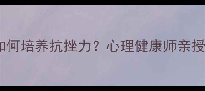 图片 🌟挫折教育如何培养抗挫力？心理健康师亲授3步沟通法🌟