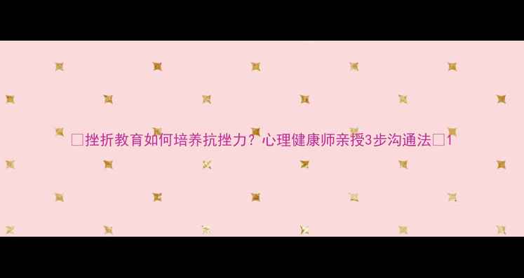 图片 🌟挫折教育如何培养抗挫力？心理健康师亲授3步沟通法🌟1