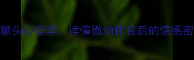 图片 🌟摸额头心理学：读懂微动作背后的情感密码🌟